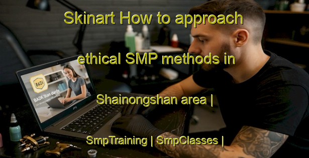 Skinart How to approach ethical SMP methods in Shainongshan area | SmpTraining | SmpClasses | SkinartTraining-China
